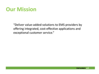 Our Mission

  “Deliver value-added solutions to EMS providers by
  offering integrated, cost-effective applications and
  exceptional customer service.”
 