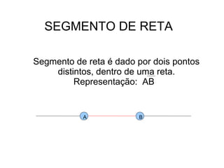 SEGMENTO DE RETA
Segmento de reta é dado por dois pontos
distintos, dentro de uma reta.
Representação: AB
A B
 