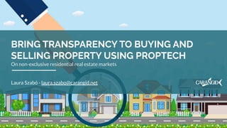 BRING TRANSPARENCY TO BUYING AND
SELLING PROPERTY USING PROPTECH
On non-exclusive residential real estate markets
Laura Szabó - laura.szabo@carangid.net
 