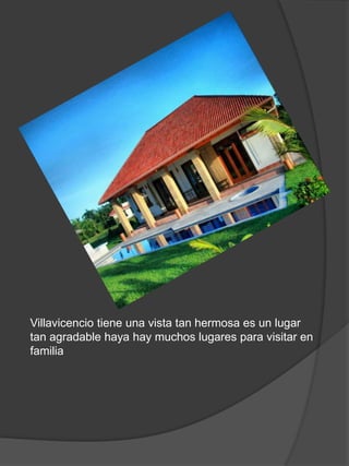 Villavicencio tiene una vista tan hermosa es un lugar
tan agradable haya hay muchos lugares para visitar en
familia
 
