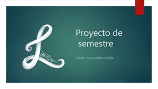 Proyecto de
semestre
LAURA ALEJANDRA GARCÍA
 