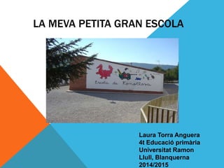 LA MEVA PETITA GRAN ESCOLA
Laura Torra Anguera
4t Educació primària
Universitat Ramon
Llull, Blanquerna
2014/2015
 