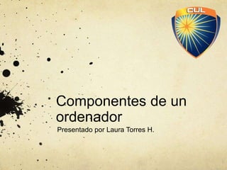 Componentes de un
ordenador
Presentado por Laura Torres H.
 