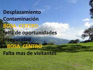 Desplazamiento               ContaminaciónBOSA  CENTROfalta de oportunidades Inseguridad                 BOSA  CENTRO Falta mas de visitantes 