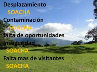 Desplazamiento              SOACHAContaminación    SOACHAfalta de oportunidades Inseguridad                        SOACHA  Falta mas de visitantes    SOACHA