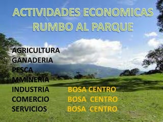 ACTIVIDADES ECONOMICAS RUMBO AL PARQUE AGRICULTURA  GANADERIA        PESCA MMINERIA INDUSTRIA          BOSA CENTROCOMERCIO          BOSA  CENTROSERVICIOS           BOSA  CENTRO
