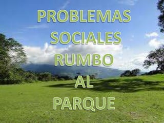 PROBLEMAS SOCIALES RUMBO AL PARQUE 