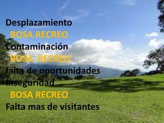 Desplazamiento          BOSA RECREOContaminación  BOSA  RECREOfalta de oportunidades Inseguridad                   BOSA RECREO Falta mas de visitantes 