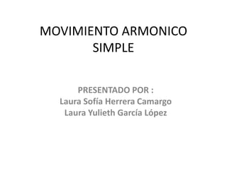 MOVIMIENTO ARMONICO
SIMPLE
PRESENTADO POR :
Laura Sofía Herrera Camargo
Laura Yulieth García López
 