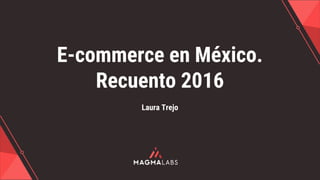 E-commerce en México.
Recuento 2016
Laura Trejo
 