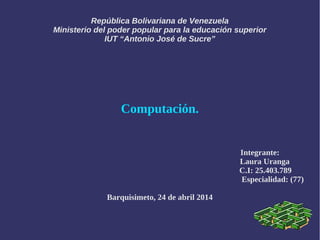 República Bolivariana de Venezuela
Ministerio del poder popular para la educación superior
IUT “Antonio José de Sucre”
Computación.
Integrante:
Laura Uranga
C.I: 25.403.789
Especialidad: (77)
Barquisimeto, 24 de abril 2014
 