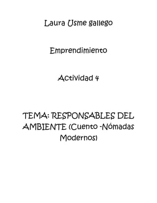 Laura Usme gallego


      Emprendimiento


        Actividad 4




TEMA: RESPONSABLES DEL
AMBIENTE (Cuento -Nómadas
        Modernos)
 