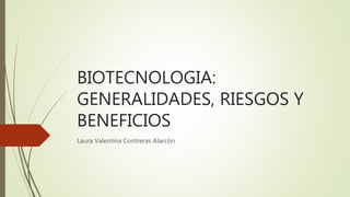 BIOTECNOLOGIA:
GENERALIDADES, RIESGOS Y
BENEFICIOS
Laura Valentina Contreras Alarcón
 