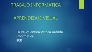 Laura Valentina Veloza Aranda
Informática
10B
TRABAJO INFORMÁTICA
APRENDIZAJE VISUAL
 