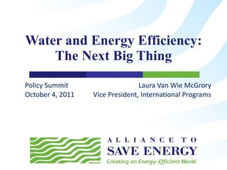 Policy Summit  Laura Van Wie McGrory October 4, 2011  Vice President, International Programs   Water and Energy Efficiency: The Next Big Thing 