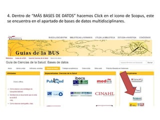 4. Dentro de “MÁS BASES DE DATOS” hacemos Click en el icono de Scopus, este
se encuentra en el apartado de bases de datos multidisciplinares.
 