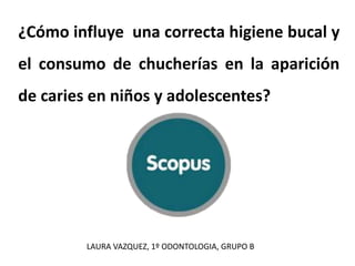 LAURA VAZQUEZ, 1º ODONTOLOGIA, GRUPO B
¿Cómo influye una correcta higiene bucal y
el consumo de chucherías en la aparición
de caries en niños y adolescentes?
 