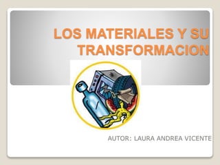 LOS MATERIALES Y SU
TRANSFORMACION
AUTOR: LAURA ANDREA VICENTE
 