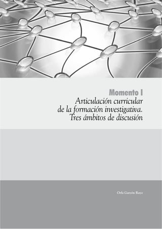 9
Momento I
Articulación curricular	
de la formación investigativa.	
Tres ámbitos de discusión
Orfa Garzón Rayo
 