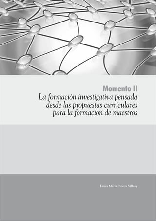 35
Momento II
La formación investigativa pensada
desde las propuestas curriculares	
para la formación de maestros
Laura María Pineda Villany
 