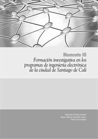 77
Momento III
Formación investigativa en los
programas de ingeniería electrónica	
de la ciudad de Santiago de Cali
Alexander Pareja Giraldo
Hugo Alberto González López
Orfa Garzón Rayo
 