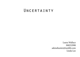 Uncertainty
Laura Wallace
300252990
adenahunter@tumblr.com
Linda Lee
 