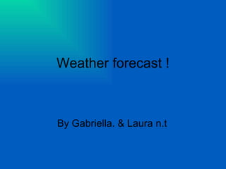 Weather forecast ! By Gabriella. & Laura n.t  