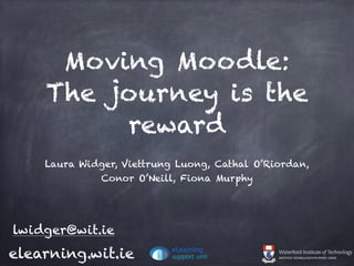 Moving Moodle:
The journey is the
reward
Laura Widger, Viettrung Luong, Cathal O’Riordan,
Conor O’Neill, Fiona Murphy
elearning.wit.ie
lwidger@wit.ie
 