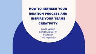 HOW TO REFRESH YOUR
IDEATION PROCESS AND
INSPIRE YOUR TEAMS
CREATIVITY
Laura Wilson
Senior Digital PR
Manager
THG Ingenuity
 