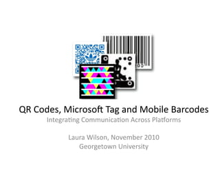 QR	
  Codes,	
  Microso.	
  Tag	
  and	
  Mobile	
  Barcodes	
  	
  
         Integra8ng	
  Communica8on	
  Across	
  Pla=orms	
  

                 Laura	
  Wilson,	
  November	
  2010	
  
                    Georgetown	
  University	
  
 