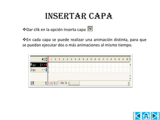 INSERTAR CAPA
Dar clik en la opción Inserta capa

En cada capa se puede realizar una animación distinta, para que
se puedan ejecutar dos o más animaciones al mismo tiempo.
 
