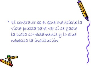 • El contralor es el Que mantiene la
  vista puesta para ver si se gasta
  la plata correctamente y lo Que
  necesita la institución
 