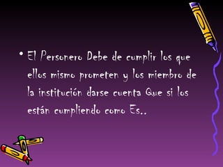 • El Personero Debe de cumplir los que
  ellos mismo prometen y los miembro de
  la institución darse cuenta Que si los
  están cumpliendo como Es..
 
