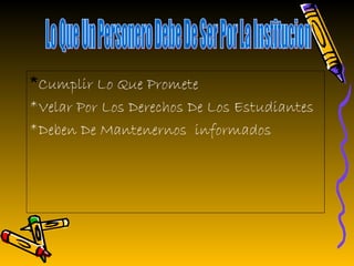 *Cumplir Lo Que Promete
*Velar Por Los Derechos De Los Estudiantes
*Deben De Mantenernos informados
 