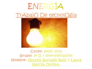 E N E R G Í A TrAbajO De tecnolOgía Curso:  2011/ 2012 Grupo:  3º D / diversificación Nombre:   Natalia Guirado Ruiz  y  Laura García Oncina. 
