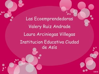 Las Ecoemprendedoras Valery Ruiz Andrade Laura Arciniegas Villegas Institucion Educativa Ciudad de Asís  