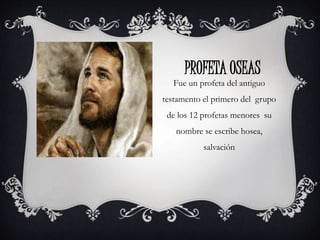 PROFETA OSEAS
Fue un profeta del antiguo
testamento el primero del grupo
de los 12 profetas menores su
nombre se escribe hosea,
salvación