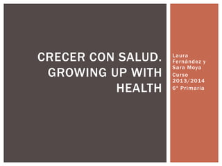 CRECER CON SALUD.
GROWING UP WITH
HEALTH

Laura
Fernández y
Sara Moya
Curso
2013/2014
6º Primaria

 