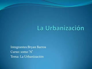 Integrantes:Bryan Barros
Curso: 10mo “A”
Tema: La Urbanización

 