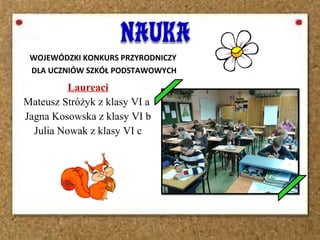 Laureaci
Mateusz Stróżyk z klasy VI a
Jagna Kosowska z klasy VI b
Julia Nowak z klasy VI c
WOJEWÓDZKI KONKURS PRZYRODNICZY
DLA UCZNIÓW SZKÓŁ PODSTAWOWYCH
 