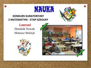 Laureaci
Dominik Nowak
Mateusz Stróżyk
KONKURS KURATORYJNY
Z MATEMATYKI - ETAP SZKOLNY
 