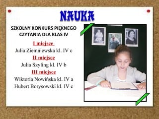 I miejsce
Julia Ziemniewska kl. IV c
II miejsce
Julia Szyling kl. IV b
III miejsce
Wiktoria Nowińska kl. IV a
Hubert Borysowski kl. IV c
SZKOLNY KONKURS PIĘKNEGO
CZYTANIA DLA KLAS IV
 