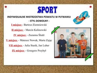 INDYWIDUALNE MISTRZOSTWA POWIATU W PŁYWANIU
- STYL DOWOLNY -
I miejsce - Bartosz Ziemniewski
II miejsce – Marcin Kalinowski
IV miejsce – Zuzanna Śledź
V miejsce – Mateusz Nowak, Marta Zając
VII miejsce – Julia Stasik, Jan Luber
IX miejsce – Grzegorz Przybył
 