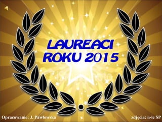 LAUREACI
ROKU 2015
Opracowanie: J. Pawłowska zdjęcia: n-le SP
 