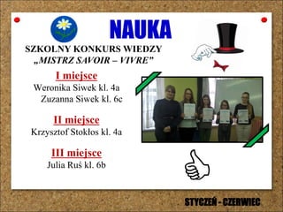 NAUKA
SZKOLNY KONKURS WIEDZY
„MISTRZ SAVOIR – VIVRE”
I miejsce
Weronika Siwek kl. 4a
Zuzanna Siwek kl. 6c
II miejsce
Krzysztof Stokłos kl. 4a
III miejsce
Julia Ruś kl. 6b
STYCZEŃ - CZERWIEC
 