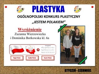 PLASTYKA
OGÓLNOPOLSKI KONKURS PLASTYCZNY
„JESTEM POLAKIEM”
Wyróżnienie
Zuzanna Wierzowiecka
i Dominika Borkowska kl. 6a
STYCZEŃ - CZERWIEC
 