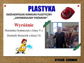 PLASTYKA
OGÓLNOPOLSKI KONKURS PLASTYCZNY
„ZAPOBIEGAJMY POŻAROM”
Wyróżnie
Dominika Grabarczyk z klasy V c
Dominik Strenciok z klasy I b
STYCZEŃ - CZERWIEC
 