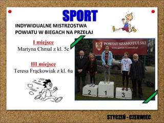 SPORTINDYWIDUALNE MISTRZOSTWA
POWIATU W BIEGACH NA PRZEŁAJ
I miejsce
Martyna Chmal z kl. 5c
III miejsce
Teresa Frąckowiak z kl. 6a
STYCZEŃ - CZERWIEC
 