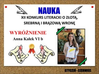 NAUKA
XII KONKURS LITERACKI O ZŁOTĄ,
SREBRNĄ I BRĄZOWĄ WRONĘ
WYRÓŻNIENIE
Anna Kałek VI b
STYCZEŃ - CZERWIEC
 