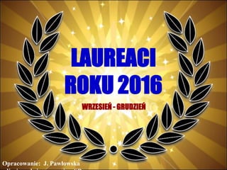 LAUREACI
ROKU 2016
Opracowanie: J. Pawłowska
WRZESIEŃ - GRUDZIEŃ
 